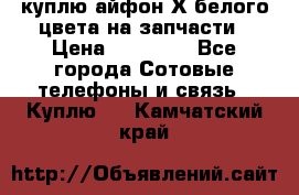 куплю айфон Х белого цвета на запчасти › Цена ­ 10 000 - Все города Сотовые телефоны и связь » Куплю   . Камчатский край